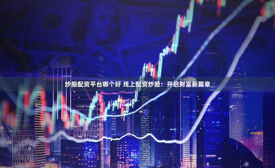 炒股配资平台哪个好 线上配资炒股：开启财富新篇章