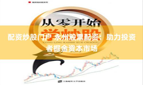 配资炒股门户 永州股票配资：助力投资者掘金资本市场