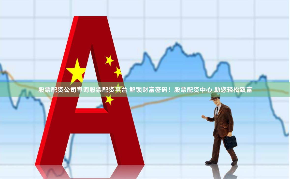 股票配资公司查询股票配资平台 解锁财富密码！股票配资中心 助您轻松致富