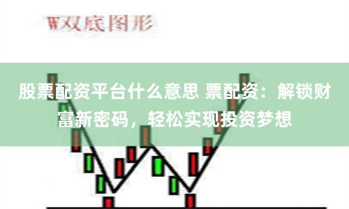股票配资平台什么意思 票配资：解锁财富新密码，轻松实现投资梦想