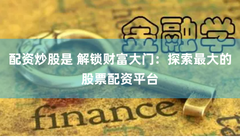 配资炒股是 解锁财富大门：探索最大的股票配资平台