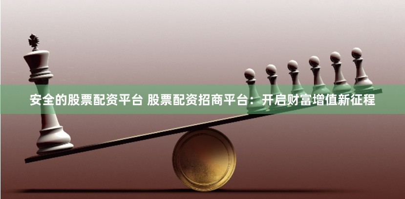 安全的股票配资平台 股票配资招商平台：开启财富增值新征程