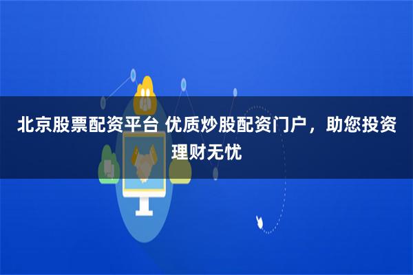 北京股票配资平台 优质炒股配资门户，助您投资理财无忧