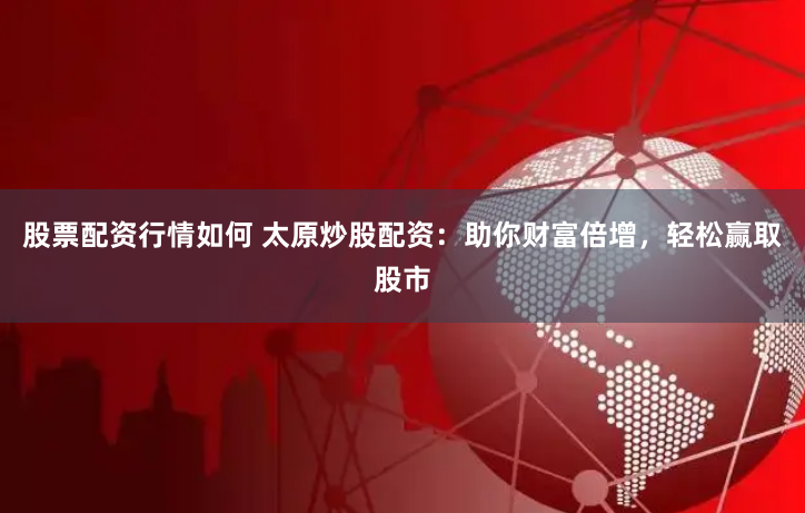股票配资行情如何 太原炒股配资：助你财富倍增，轻松赢取股市
