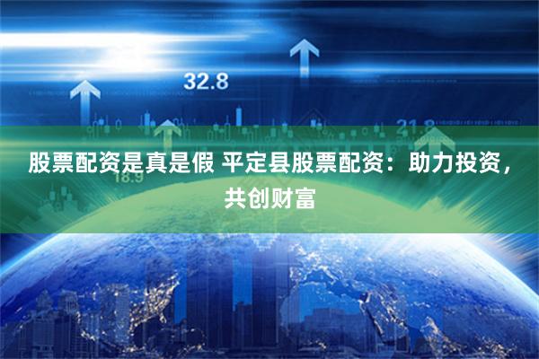 股票配资是真是假 平定县股票配资：助力投资，共创财富