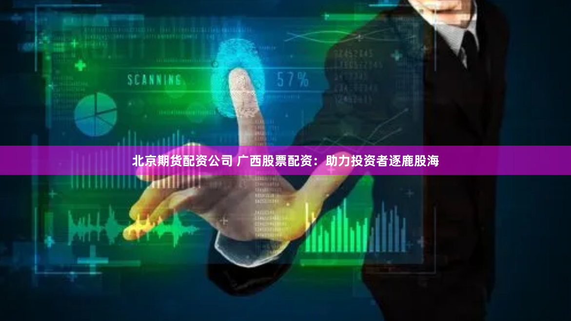 北京期货配资公司 广西股票配资：助力投资者逐鹿股海