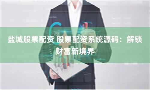 盐城股票配资 股票配资系统源码：解锁财富新境界