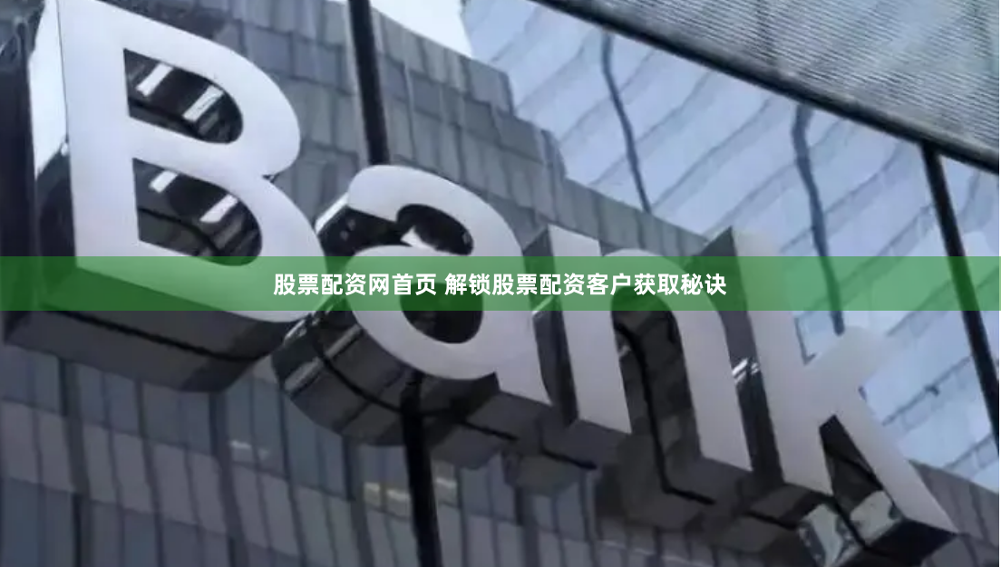 股票配资网首页 解锁股票配资客户获取秘诀