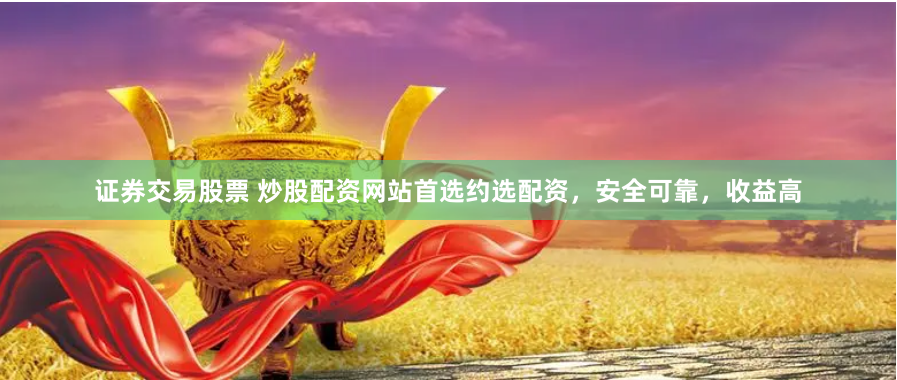 证券交易股票 炒股配资网站首选约选配资，安全可靠，收益高