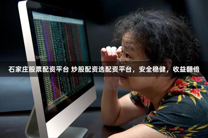 石家庄股票配资平台 炒股配资选配资平台，安全稳健，收益翻倍