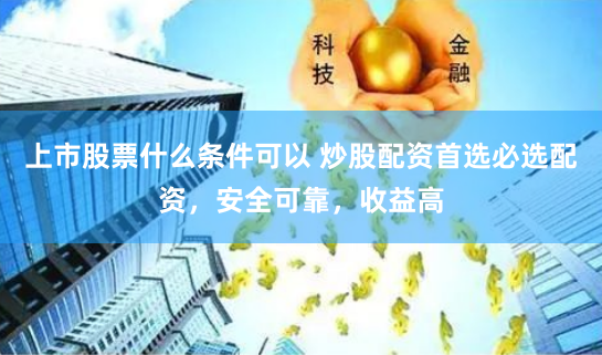 上市股票什么条件可以 炒股配资首选必选配资，安全可靠，收益高