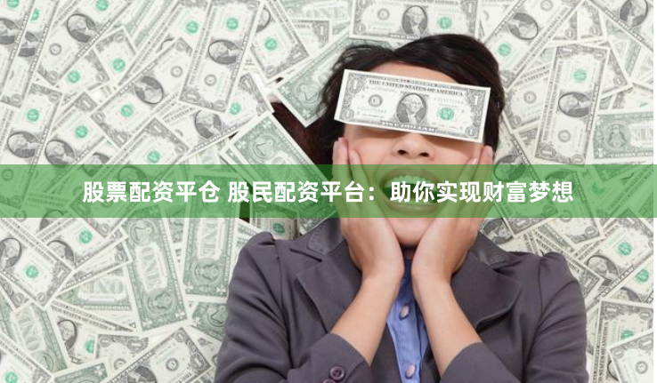 股票配资平仓 股民配资平台：助你实现财富梦想