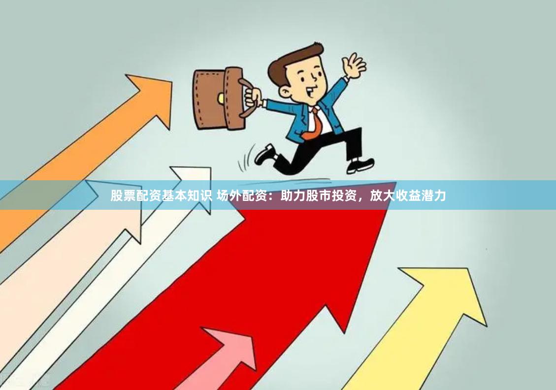 股票配资基本知识 场外配资：助力股市投资，放大收益潜力