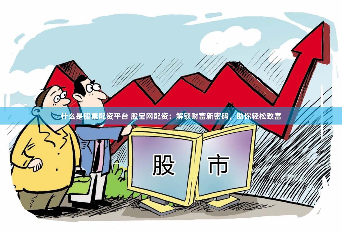 什么是股票配资平台 股宝网配资：解锁财富新密码，助你轻松致富