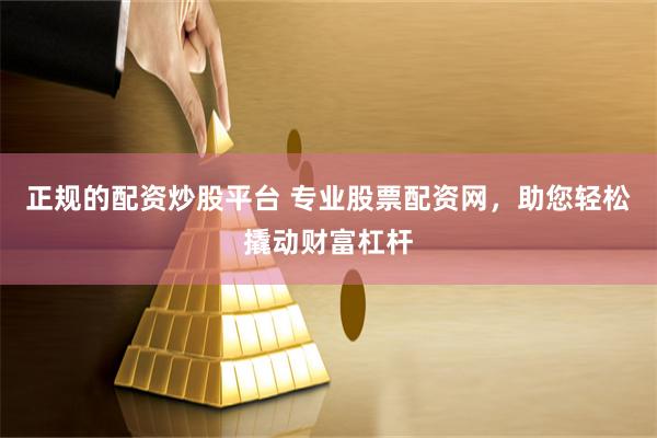 正规的配资炒股平台 专业股票配资网，助您轻松撬动财富杠杆