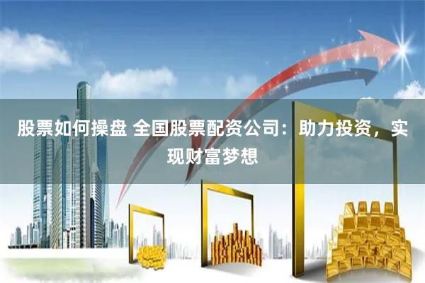 股票如何操盘 全国股票配资公司：助力投资，实现财富梦想