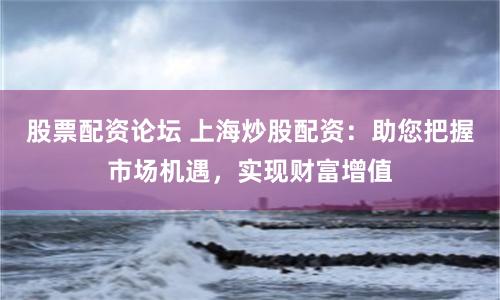 股票配资论坛 上海炒股配资：助您把握市场机遇，实现财富增值