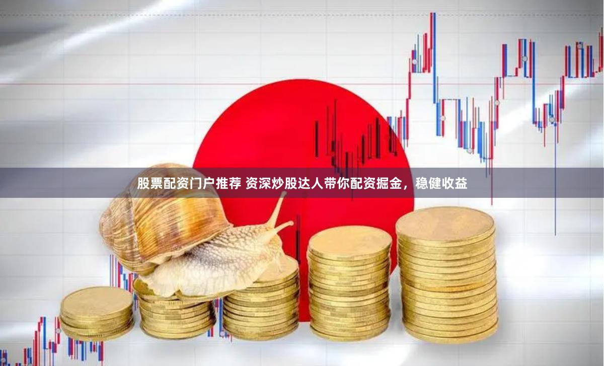 股票配资门户推荐 资深炒股达人带你配资掘金，稳健收益
