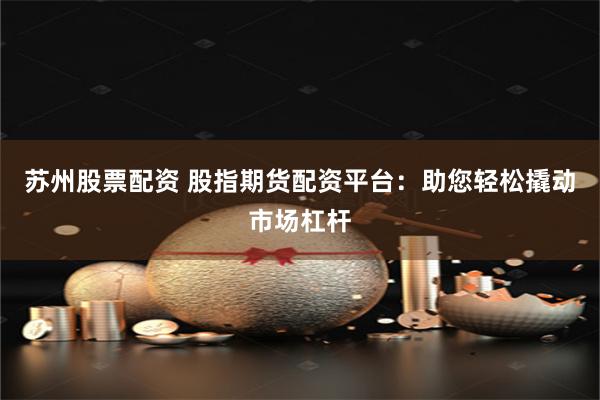 苏州股票配资 股指期货配资平台：助您轻松撬动市场杠杆