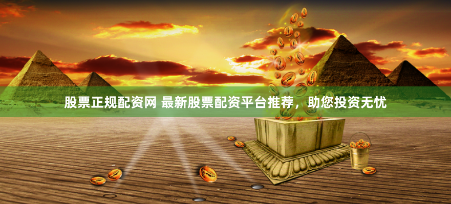 股票正规配资网 最新股票配资平台推荐，助您投资无忧