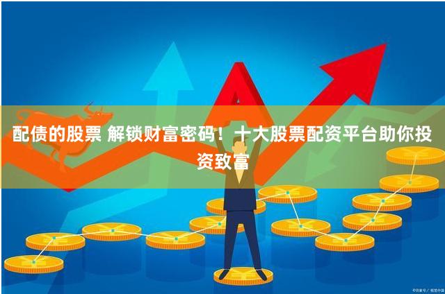 配债的股票 解锁财富密码！十大股票配资平台助你投资致富