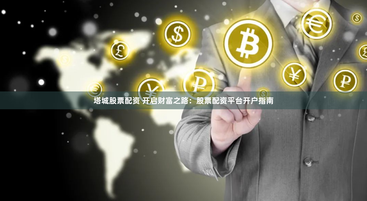 塔城股票配资 开启财富之路：股票配资平台开户指南