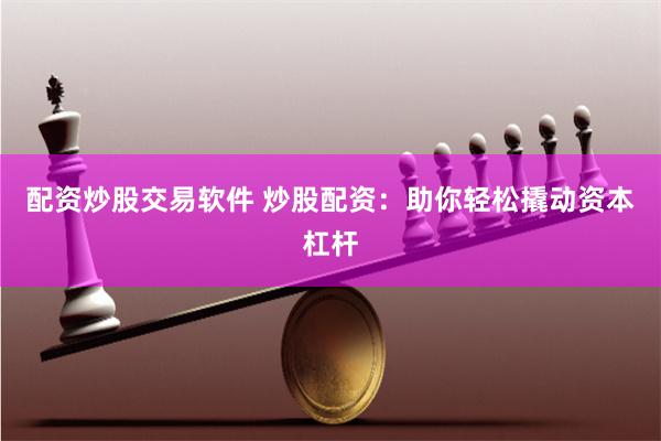 配资炒股交易软件 炒股配资：助你轻松撬动资本杠杆