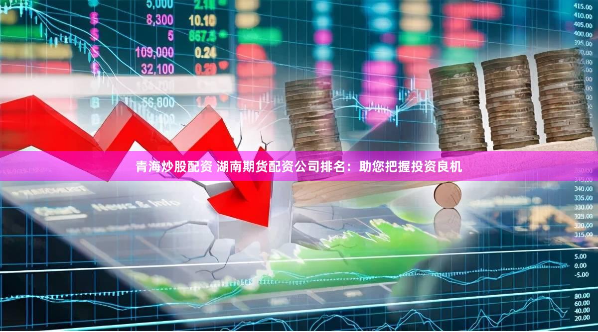 青海炒股配资 湖南期货配资公司排名：助您把握投资良机