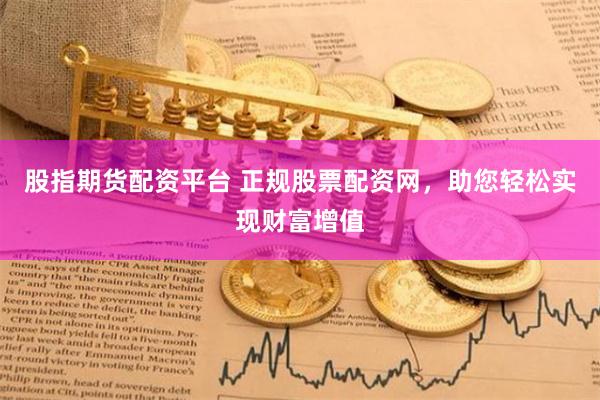 股指期货配资平台 正规股票配资网，助您轻松实现财富增值