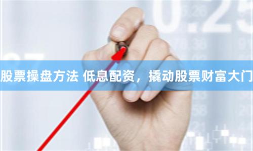 股票操盘方法 低息配资，撬动股票财富大门