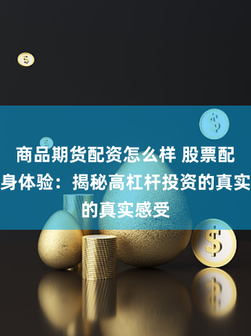 商品期货配资怎么样 股票配资亲身体验：揭秘高杠杆投资的真实感受