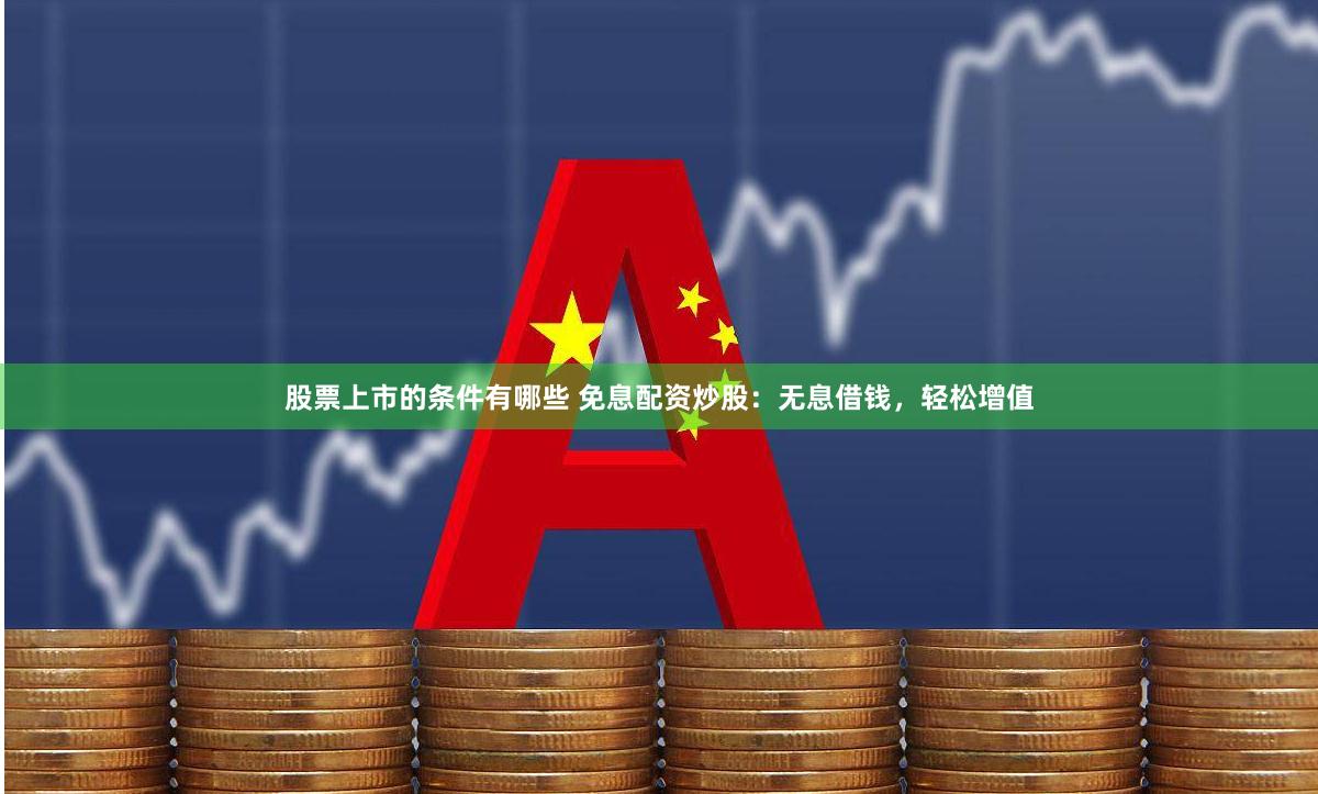 股票上市的条件有哪些 免息配资炒股:无息借钱,轻松增值