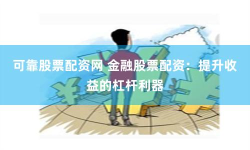 可靠股票配资网 金融股票配资：提升收益的杠杆利器