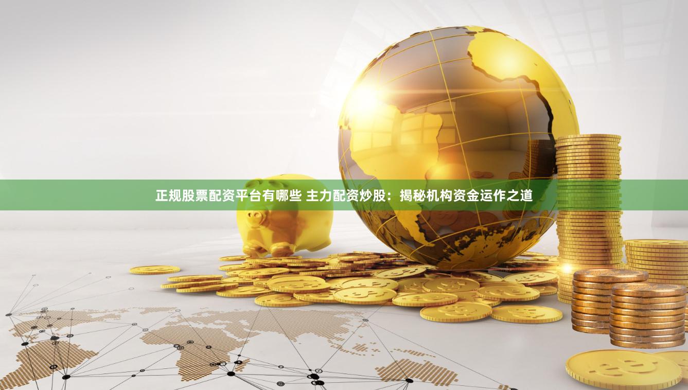 正规股票配资平台有哪些 主力配资炒股：揭秘机构资金运作之道