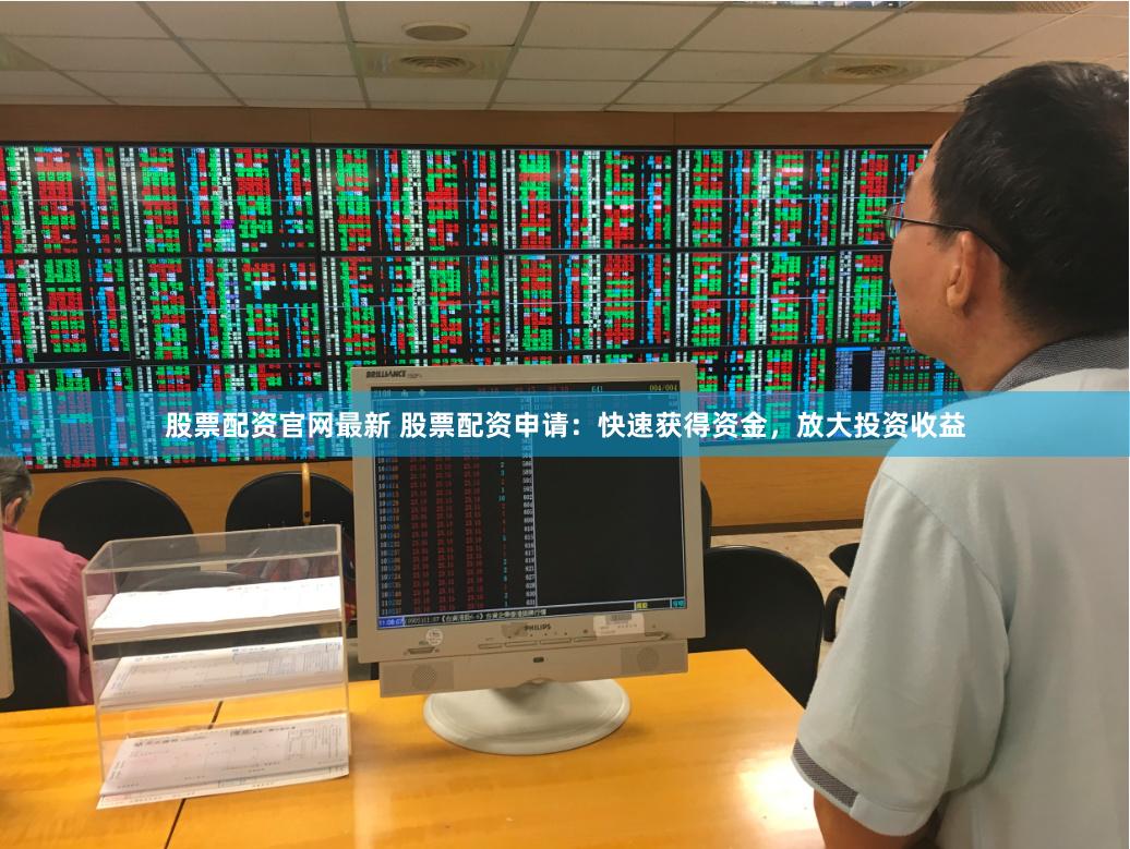 股票配资官网最新 股票配资申请：快速获得资金，放大投资收益