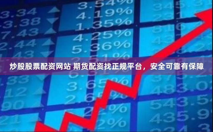 炒股股票配资网站 期货配资找正规平台，安全可靠有保障