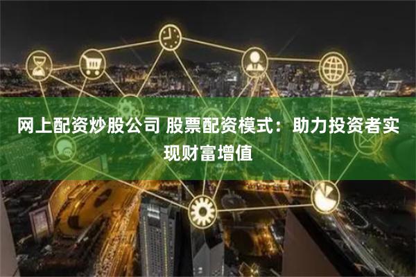 网上配资炒股公司 股票配资模式：助力投资者实现财富增值