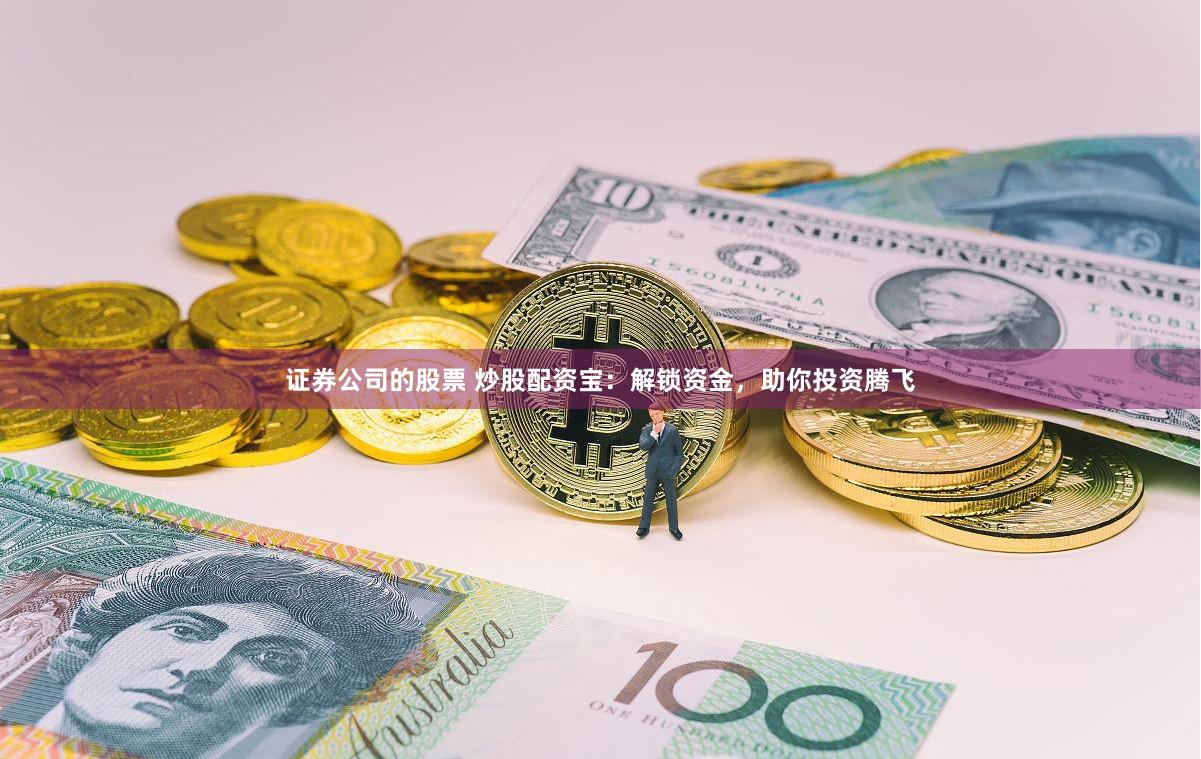 证券公司的股票 炒股配资宝:解锁资金,助你投资腾飞