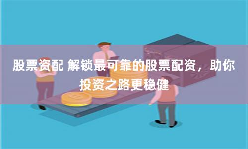 股票资配 解锁最可靠的股票配资,助你投资之路更稳健