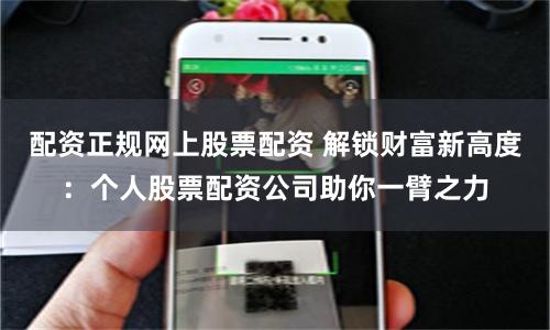 配资正规网上股票配资 解锁财富新高度：个人股票配资公司助你一臂之力