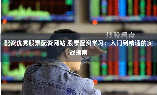 配资优秀股票配资网站 股票配资学习：入门到精通的实战指南