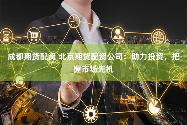 成都期货配资 北京期货配资公司：助力投资，把握市场先机