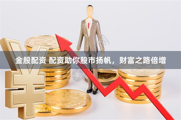 金股配资 配资助你股市扬帆，财富之路倍增
