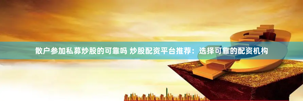 散户参加私募炒股的可靠吗 炒股配资平台推荐：选择可靠的配资机构