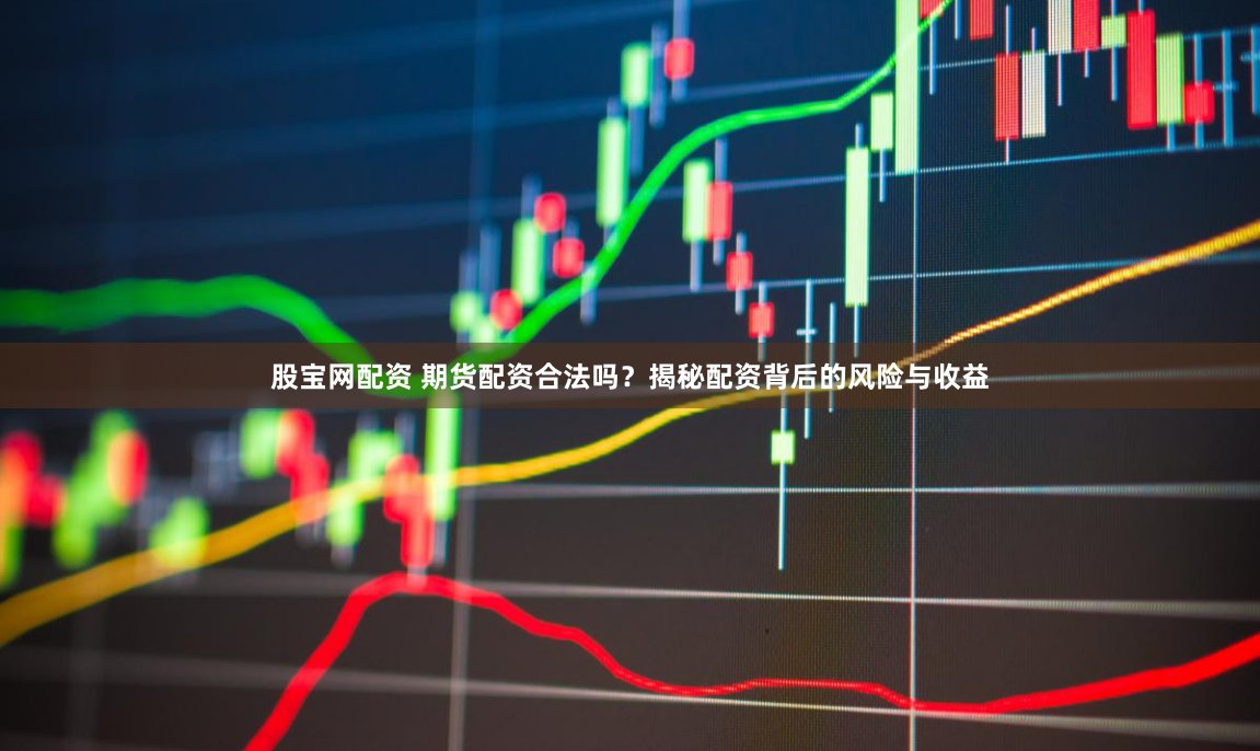 股宝网配资 期货配资合法吗？揭秘配资背后的风险与收益