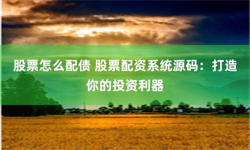 股票怎么配债 股票配资系统源码：打造你的投资利器