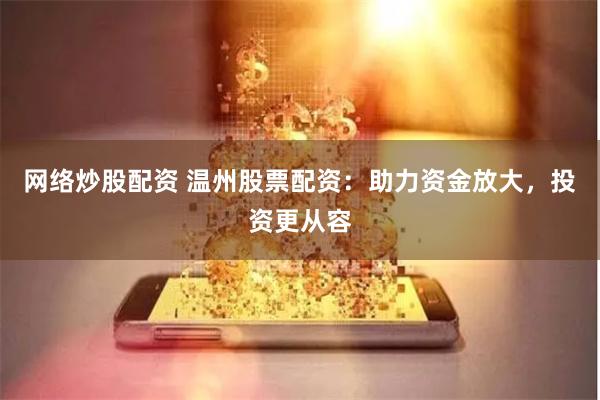 网络炒股配资 温州股票配资：助力资金放大，投资更从容