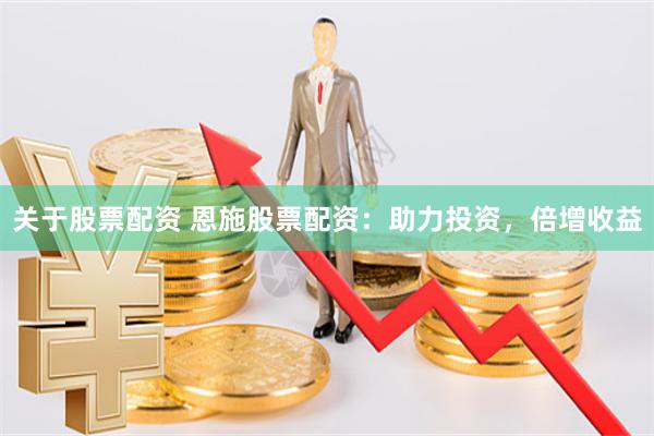 关于股票配资 恩施股票配资:助力投资,倍增收益