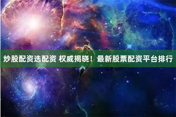 炒股配资选配资 权威揭晓!最新股票配资平台排行