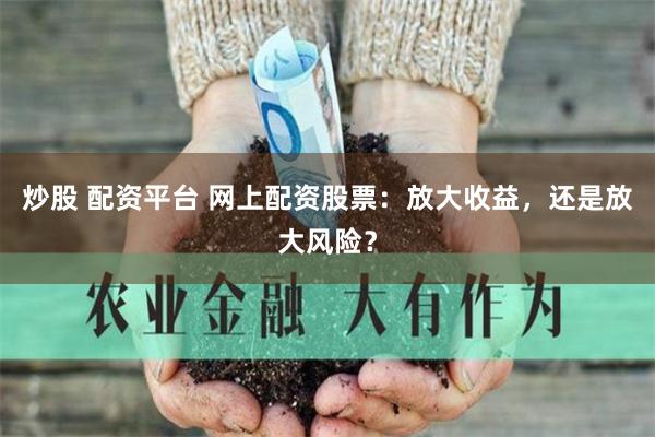炒股 配资平台 网上配资股票：放大收益，还是放大风险？